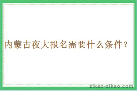 内蒙古夜大报名需要什么条件？