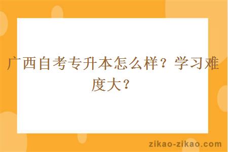 广西自考专升本怎么样?学习难度大?