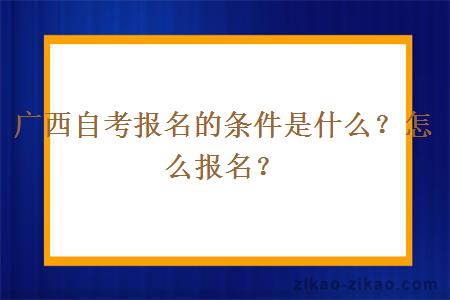 广西自考报名的条件是什么?怎么报名?