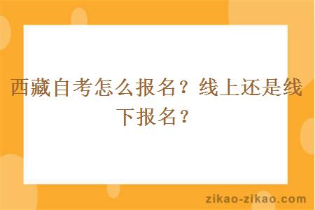 西藏自考怎么报名?线上还是线下报名?
