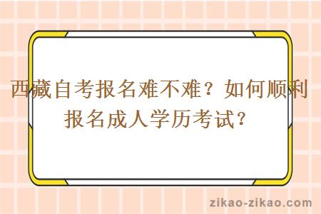 西藏自考报名难不难?如何顺利报名成人学历考试?