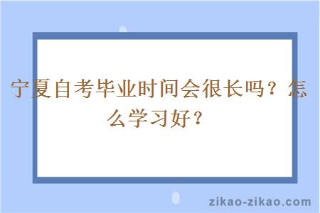 宁夏自考毕业时间会很长吗?怎么学习好?