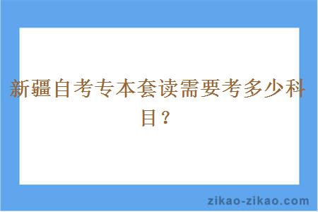 新疆自考专本套读需要考多少科目?