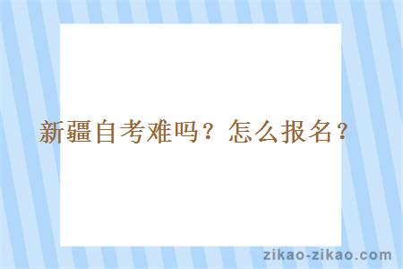 新疆自考难吗?怎么报名?