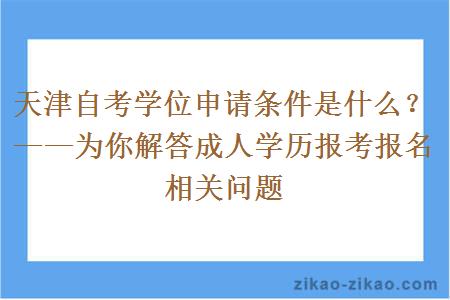 天津自考学位申请条件是什么?——为你解答成人学历报考报名相关问题