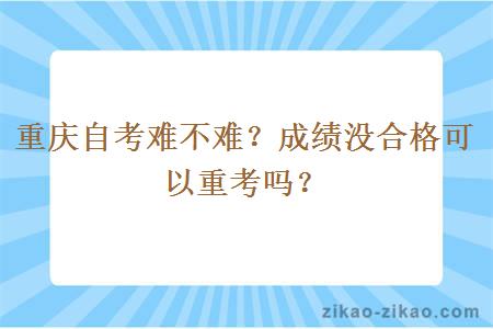 重庆自考难不难?成绩没合格可以重考吗?
