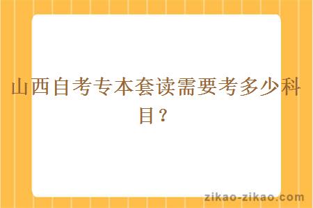 山西自考专本套读需要考多少科目?