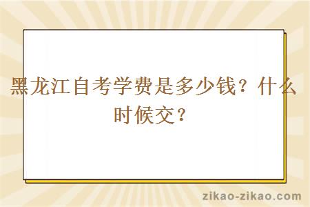 黑龙江自考学费是多少钱?什么时候交?