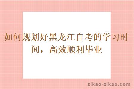 如何规划好黑龙江自考的学习时间,高效顺利毕业