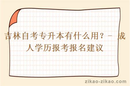 吉林自考专升本有什么用?- 成人学历报考报名建议