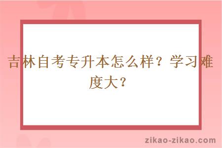 吉林自考专升本怎么样?学习难度大?