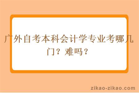 广外自考本科会计学专业考哪几门？难吗？