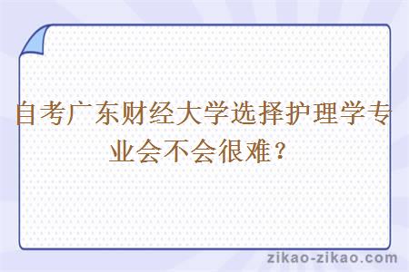 自考广东财经大学选择护理学专业会不会很难?