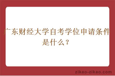广东财经大学自考学位申请条件是什么?