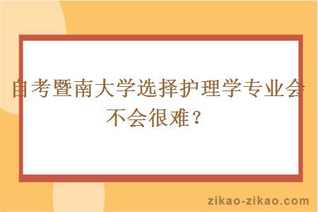 自考暨南大学选择护理学专业会不会很难?