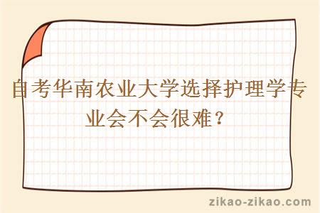 自考华南农业大学选择护理学专业会不会很难？
