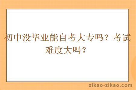初中没毕业能自考大专吗?考试难度大吗?