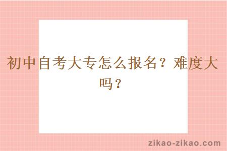 初中自考大专怎么报名?难度大吗?