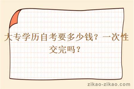 大专学历自考要多少钱?一次性交完吗?