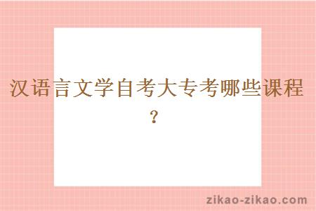 汉语言文学自考大专考哪些课程?