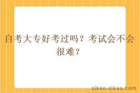 自考大专好考过吗?考试会不会很难?