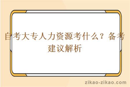 自考大专人力资源考什么?备考建议解析