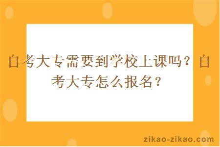 自考大专需要到学校上课吗?自考大专怎么报名?