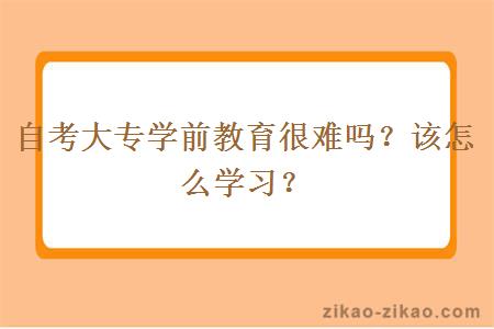自考大专学前教育很难吗?该怎么学习?