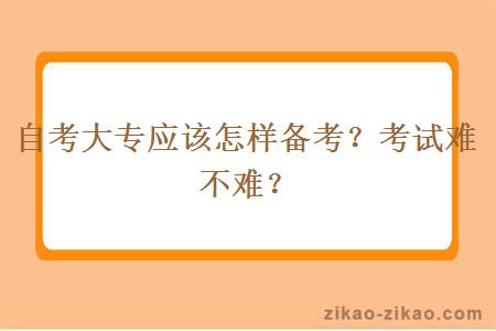 自考大专应该怎样备考?考试难不难?
