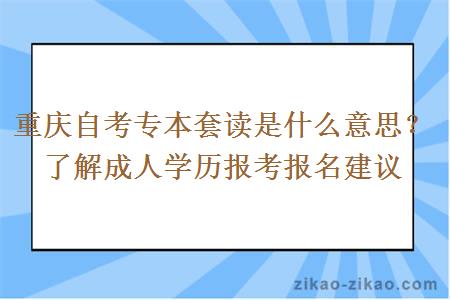 重庆自考专本套读是什么意思?了解成人学历报考报名建议
