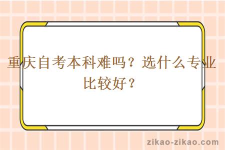 重庆自考本科难吗？选什么专业比较好？