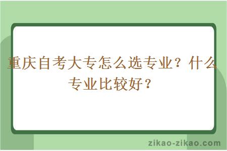 重庆自考大专怎么选专业?什么专业比较好?
