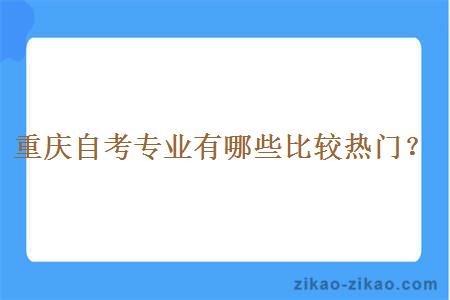 重庆自考专业有哪些比较热门?