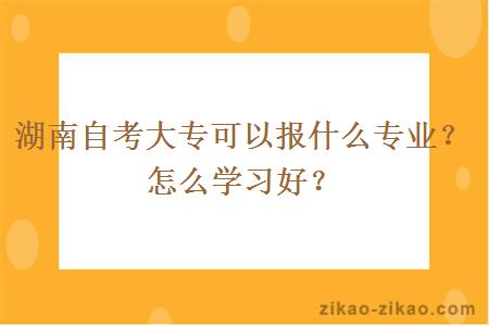 湖南自考大专可以报什么专业?怎么学习好?
