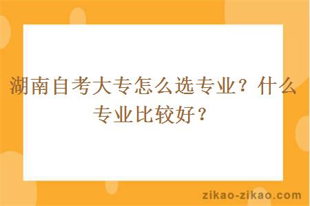 湖南自考大专怎么选专业?什么专业比较好?
