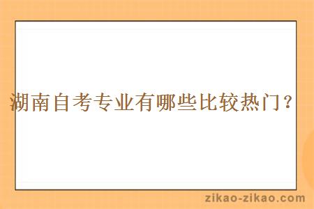湖南自考专业有哪些比较热门?