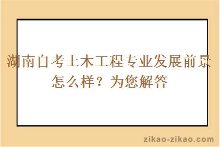 湖南自考土木工程专业发展前景怎么样?为您解答
