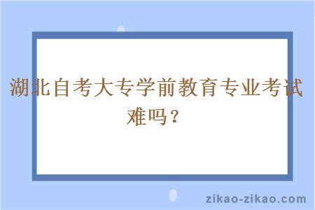 湖北自考大专学前教育专业考试难吗?