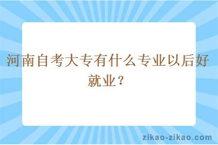 河南自考大专有什么专业以后好就业?