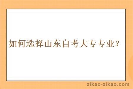如何选择山东自考大专专业?
