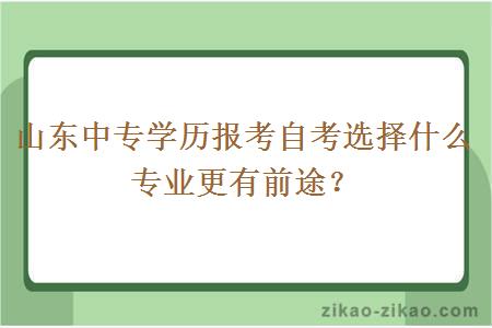 山东中专学历报考自考选择什么专业更有前途?