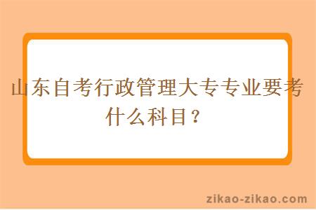 山东自考行政管理大专专业要考什么科目?