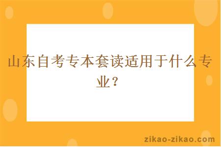 山东自考专本套读适用于什么专业?