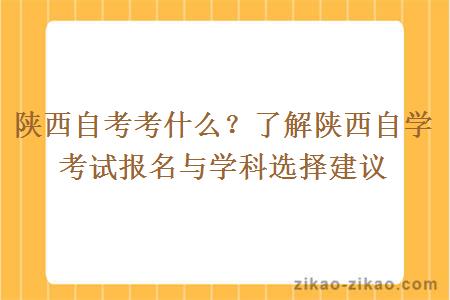 陕西自考考什么?了解陕西自学考试报名与学科选择建议