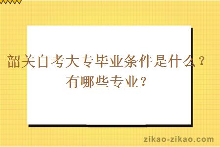 韶关自考大专毕业条件是什么?有哪些专业?