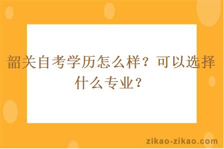 韶关自考学历怎么样?可以选择什么专业?