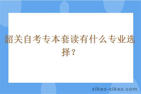 韶关自考专本套读有什么专业选择?