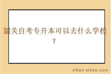 韶关自考专升本可以去什么学校?