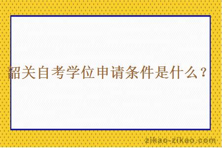 韶关自考学位申请条件是什么?