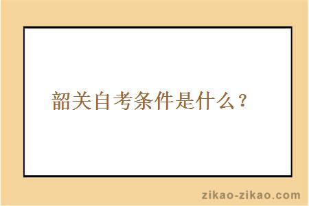韶关自考条件是什么?